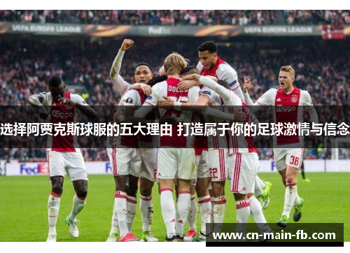 选择阿贾克斯球服的五大理由 打造属于你的足球激情与信念 选择阿贾克斯球服的五大理由 打造属于你的足球激情与信念
