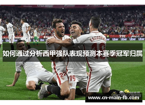 如何通过分析西甲强队表现预测本赛季冠军归属 如何通过分析西甲强队表现预测本赛季冠军归属