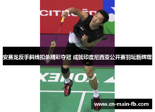 安赛龙反手斜线扣杀精彩夺冠 成就印度尼西亚公开赛羽坛新辉煌