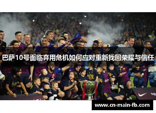 巴萨10号面临弃用危机如何应对重新找回荣耀与信任