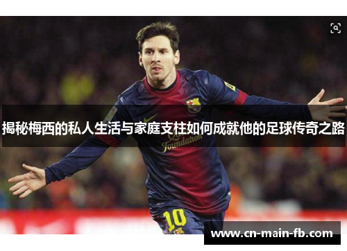 揭秘梅西的私人生活与家庭支柱如何成就他的足球传奇之路
