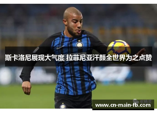 斯卡洛尼展现大气度 拉菲尼亚汗颜全世界为之点赞