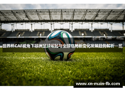 世界杯CAF视角下非洲足球崛起与全球格局新变化发展趋势解析一览