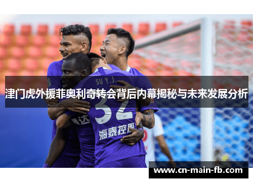 津门虎外援菲奥利奇转会背后内幕揭秘与未来发展分析