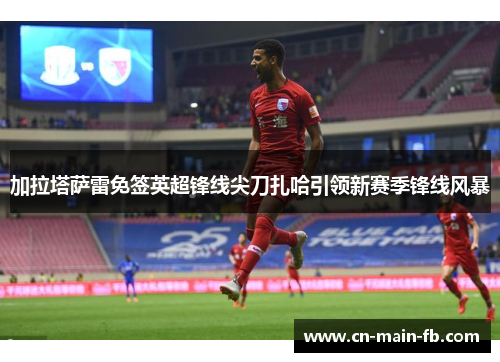 加拉塔萨雷免签英超锋线尖刀扎哈引领新赛季锋线风暴