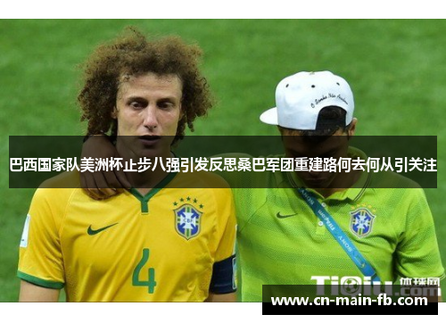 巴西国家队美洲杯止步八强引发反思桑巴军团重建路何去何从引关注