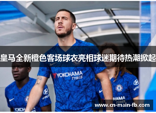 皇马全新橙色客场球衣亮相球迷期待热潮掀起 皇马全新橙色客场球衣亮相球迷期待热潮掀起