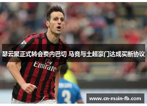 瑟云聚正式转会费内巴切 马竞与土超豪门达成买断协议 瑟云聚正式转会费内巴切 马竞与土超豪门达成买断协议