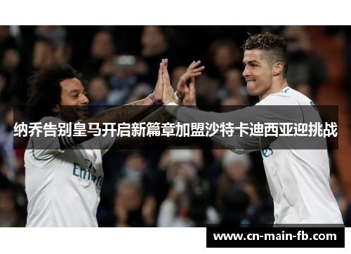 纳乔告别皇马开启新篇章加盟沙特卡迪西亚迎挑战 纳乔告别皇马开启新篇章加盟沙特卡迪西亚迎挑战