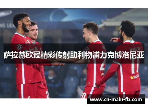 萨拉赫欧冠精彩传射助利物浦力克博洛尼亚