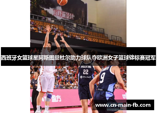西班牙女篮球星阿斯图恩杜尔助力球队夺欧洲女子篮球锦标赛冠军