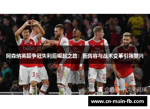 阿森纳英超争冠失利后崛起之路：新阵容与战术变革引领复兴