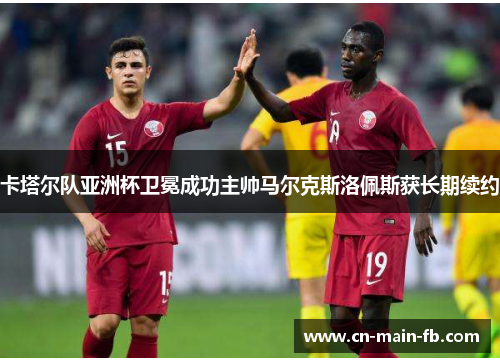 卡塔尔队亚洲杯卫冕成功主帅马尔克斯洛佩斯获长期续约
