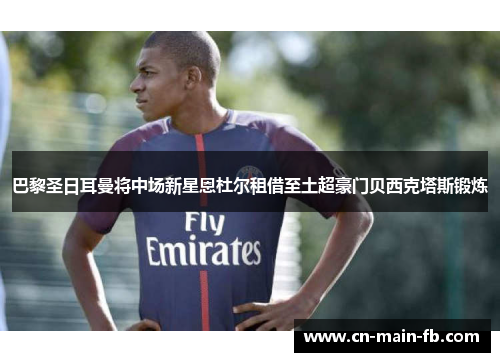 巴黎圣日耳曼将中场新星恩杜尔租借至土超豪门贝西克塔斯锻炼 巴黎圣日耳曼将中场新星恩杜尔租借至土超豪门贝西克塔斯锻炼
