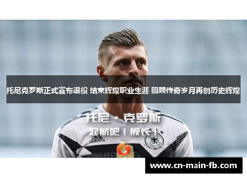 托尼克罗斯正式宣布退役 结束辉煌职业生涯 回顾传奇岁月再创历史辉煌