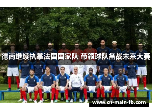 德尚继续执掌法国国家队 带领球队备战未来大赛 德尚继续执掌法国国家队 带领球队备战未来大赛
