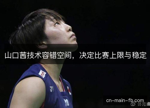 山口茜技术容错空间，决定比赛上限与稳定